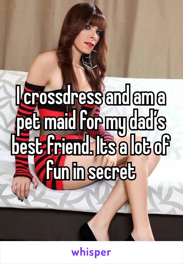 I crossdress and am a pet maid for my daďs best friend. Its a lot of fun in secret