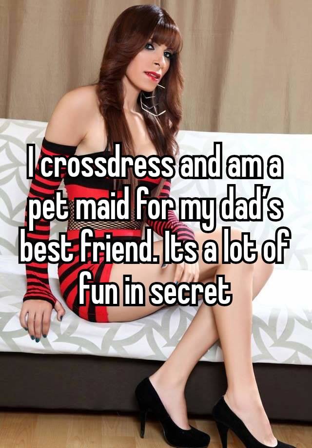 I crossdress and am a pet maid for my daďs best friend. Its a lot of fun in secret