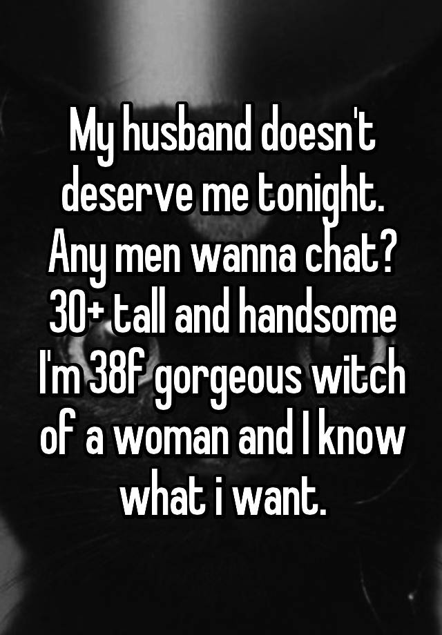 My husband doesn't deserve me tonight.
Any men wanna chat? 30+ tall and handsome
I'm 38f gorgeous witch of a woman and I know what i want.