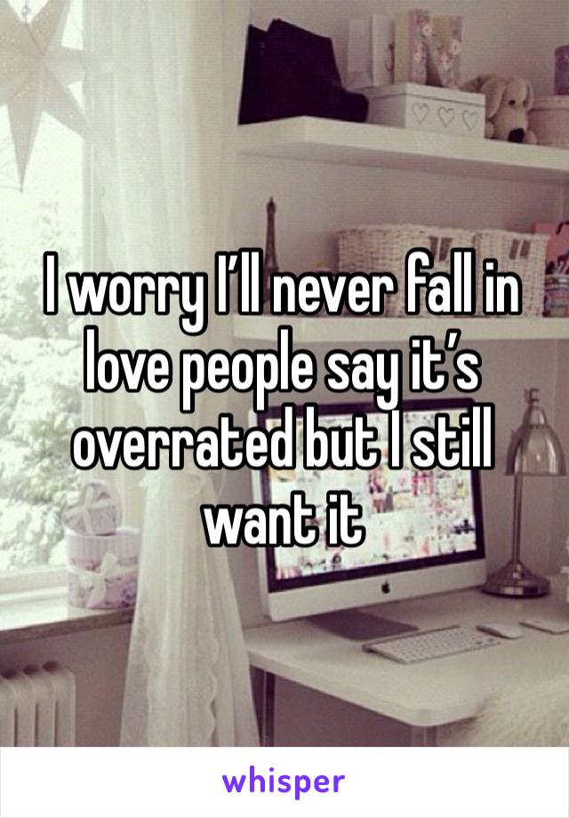 I worry I’ll never fall in love people say it’s overrated but I still want it