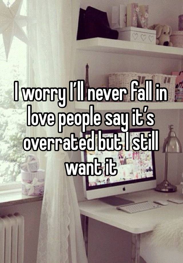 I worry I’ll never fall in love people say it’s overrated but I still want it