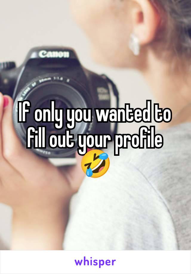 If only you wanted to fill out your profile 🤣