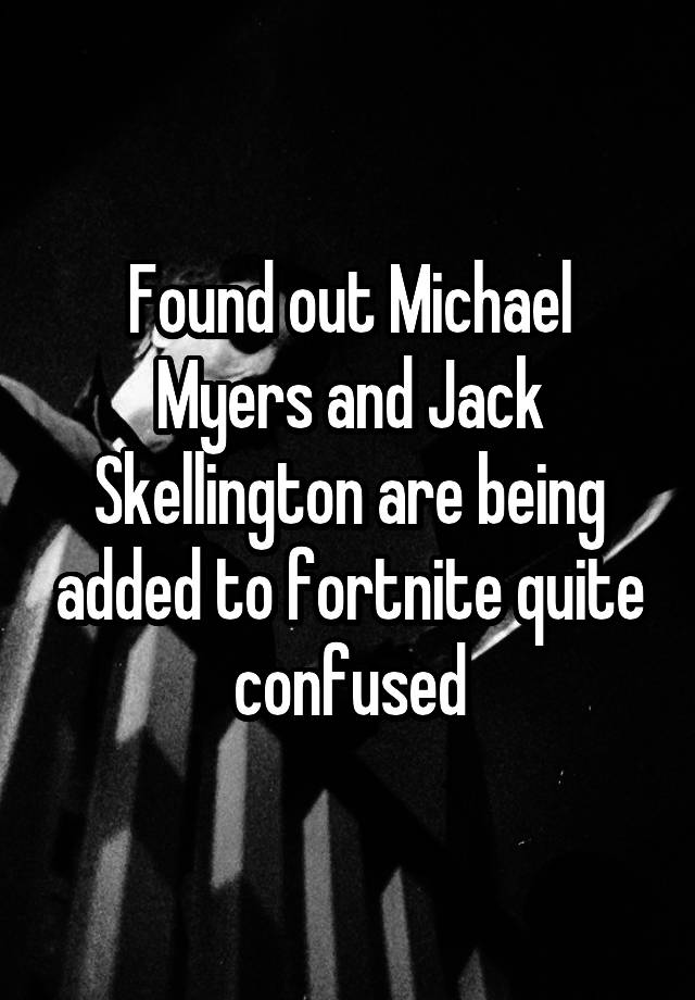 Found out Michael Myers and Jack Skellington are being added to fortnite quite confused