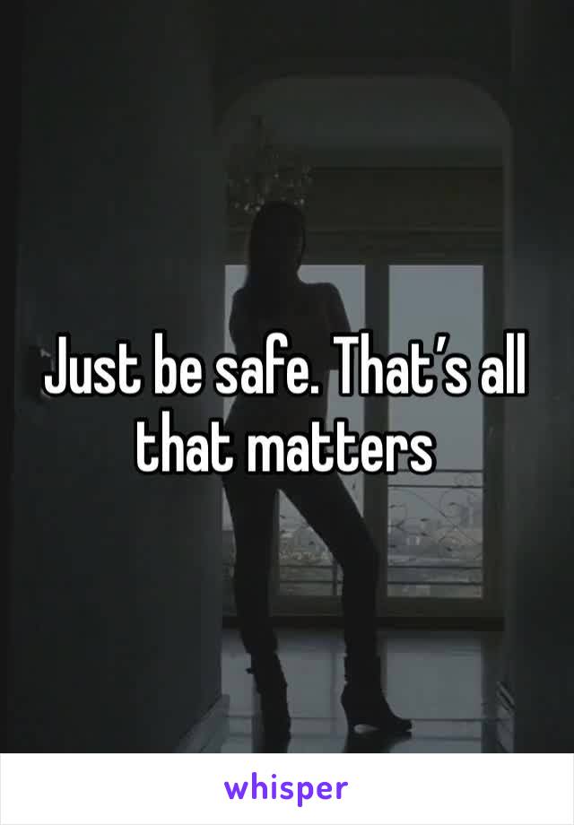 Just be safe. That’s all that matters 