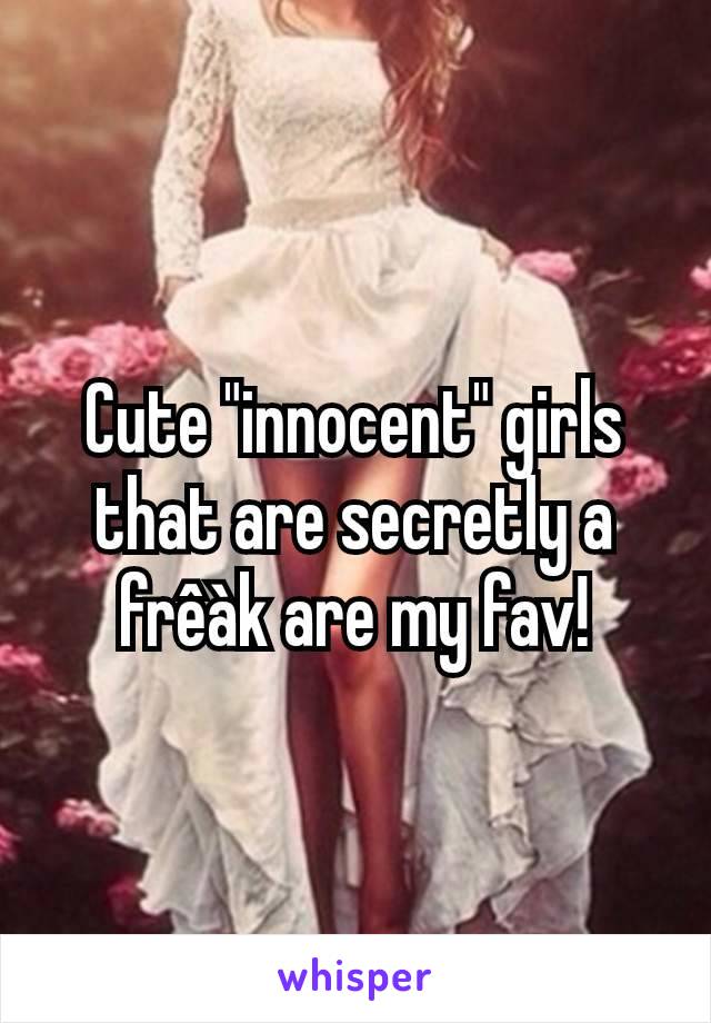 Cute "innocent" girls that are secretly a frêàk are my fav!