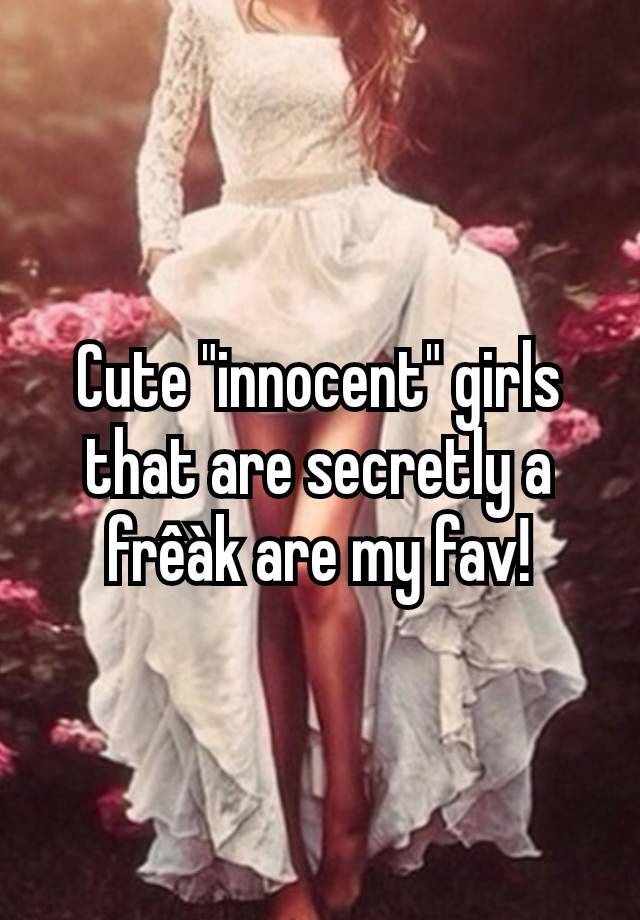 Cute "innocent" girls that are secretly a frêàk are my fav!