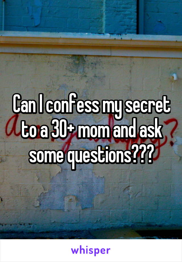 Can I confess my secret to a 30+ mom and ask some questions???