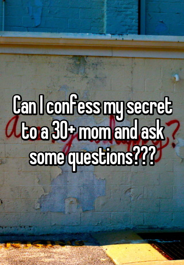 Can I confess my secret to a 30+ mom and ask some questions???