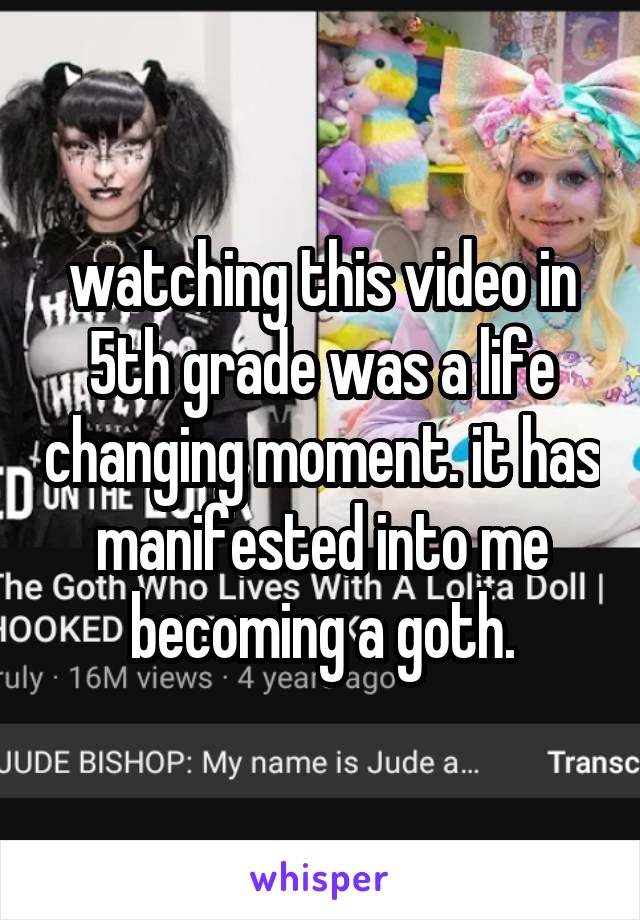 watching this video in 5th grade was a life changing moment. it has manifested into me becoming a goth.