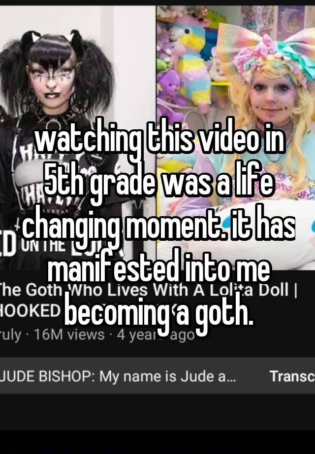 watching this video in 5th grade was a life changing moment. it has manifested into me becoming a goth.