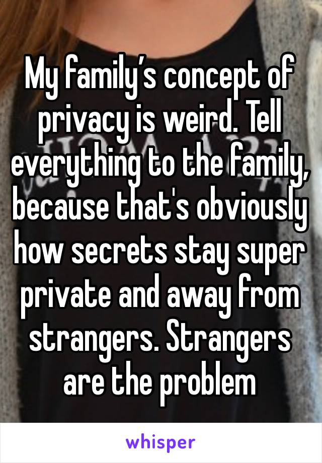 My family’s concept of privacy is weird. Tell everything to the family, because that's obviously how secrets stay super private and away from strangers. Strangers are the problem