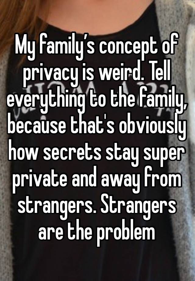 My family’s concept of privacy is weird. Tell everything to the family, because that's obviously how secrets stay super private and away from strangers. Strangers are the problem