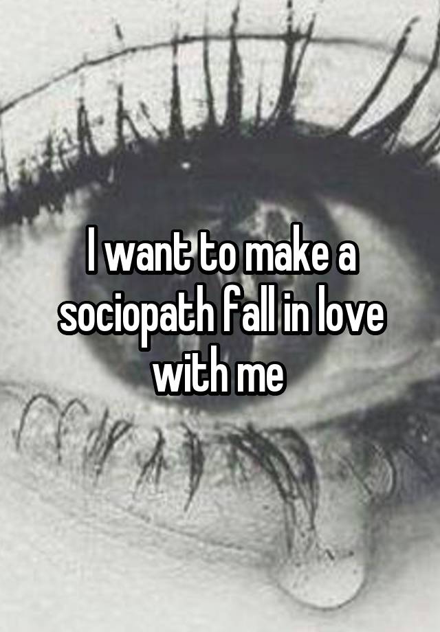 I want to make a sociopath fall in love with me 