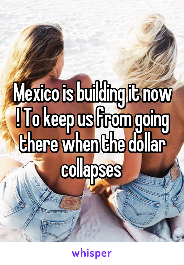 Mexico is building it now ! To keep us from going there when the dollar collapses 