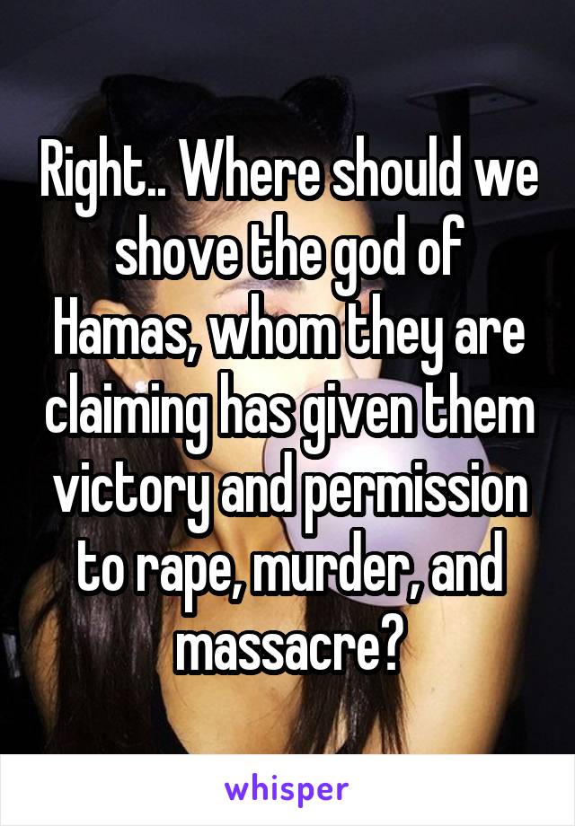 Right.. Where should we shove the god of Hamas, whom they are claiming has given them victory and permission to rape, murder, and massacre?