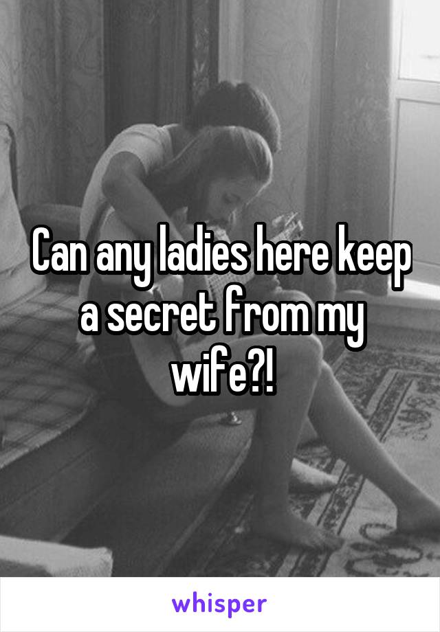 Can any ladies here keep a secret from my wife?!