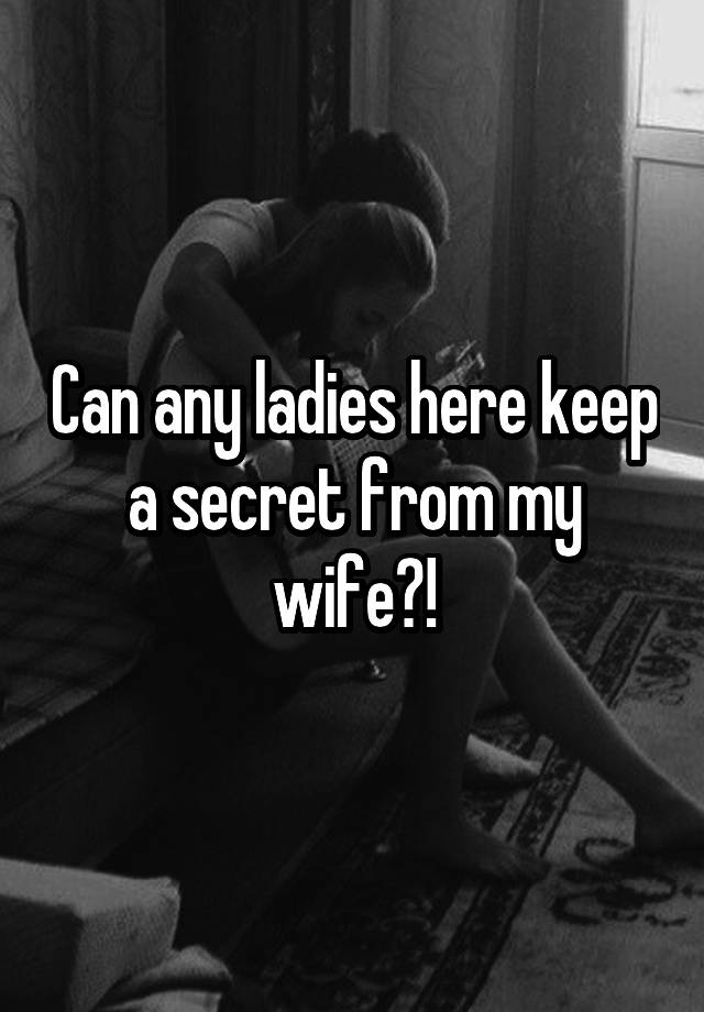 Can any ladies here keep a secret from my wife?!