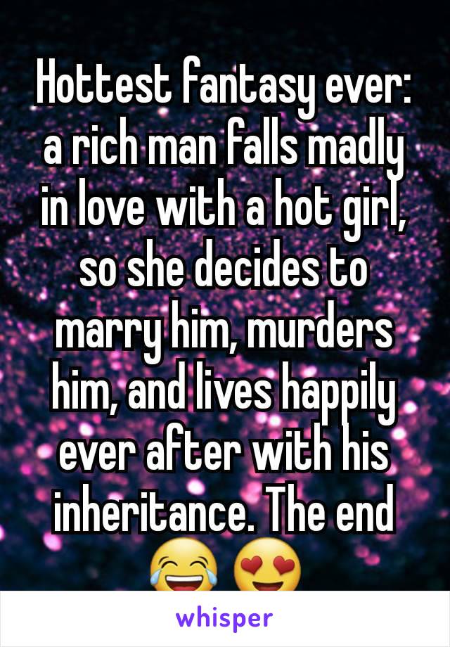 Hottest fantasy ever: a rich man falls madly in love with a hot girl, so she decides to marry him, murders him, and lives happily ever after with his inheritance. The end 😂 😍