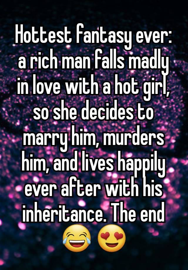 Hottest fantasy ever: a rich man falls madly in love with a hot girl, so she decides to marry him, murders him, and lives happily ever after with his inheritance. The end 😂 😍