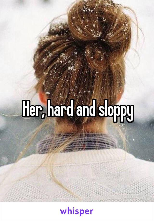 Her, hard and sloppy