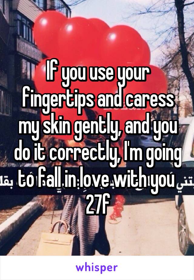 If you use your fingertips and caress my skin gently, and you do it correctly, I'm going to fall in love with you 
27f