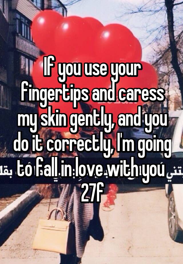 If you use your fingertips and caress my skin gently, and you do it correctly, I'm going to fall in love with you 
27f