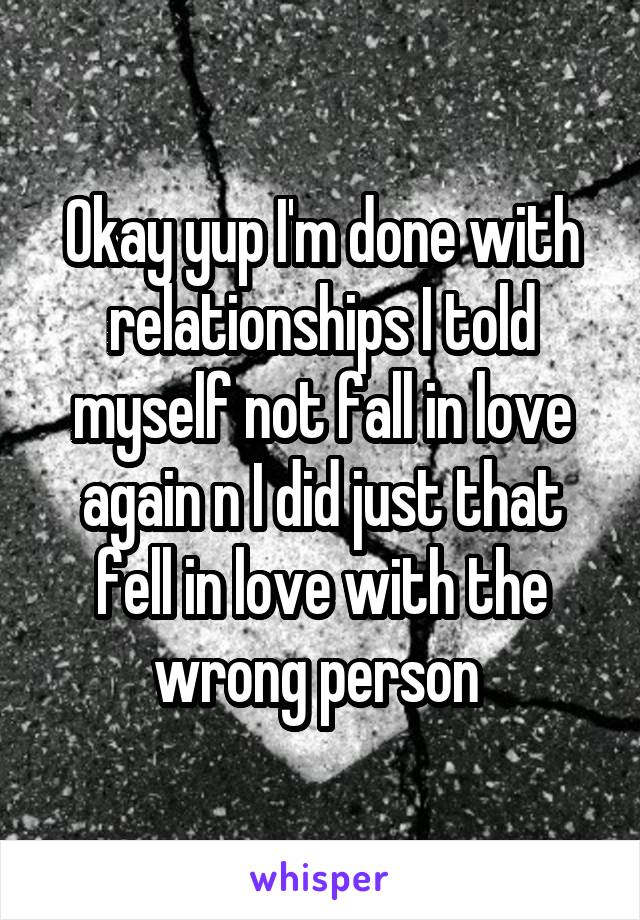 Okay yup I'm done with relationships I told myself not fall in love again n I did just that fell in love with the wrong person 