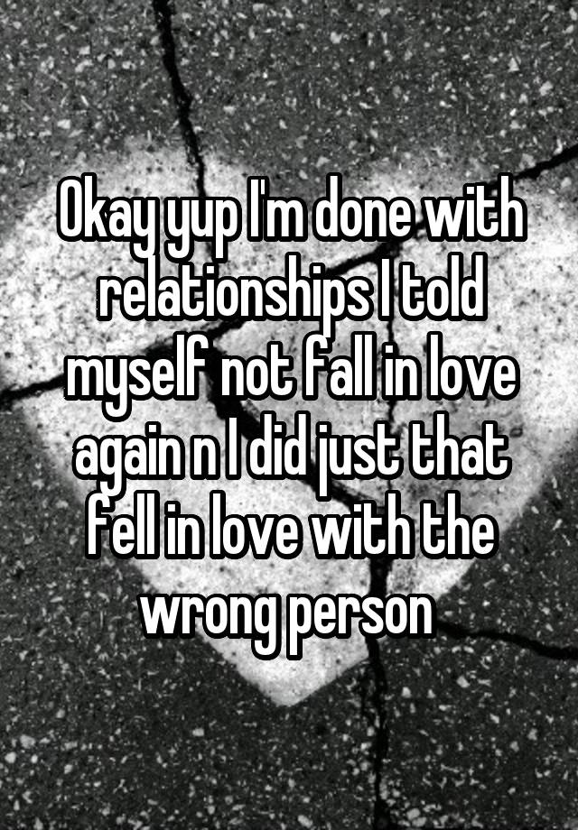 Okay yup I'm done with relationships I told myself not fall in love again n I did just that fell in love with the wrong person 