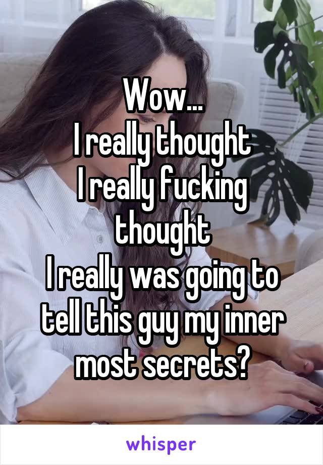 Wow...
I really thought
I really fucking thought
I really was going to tell this guy my inner most secrets?