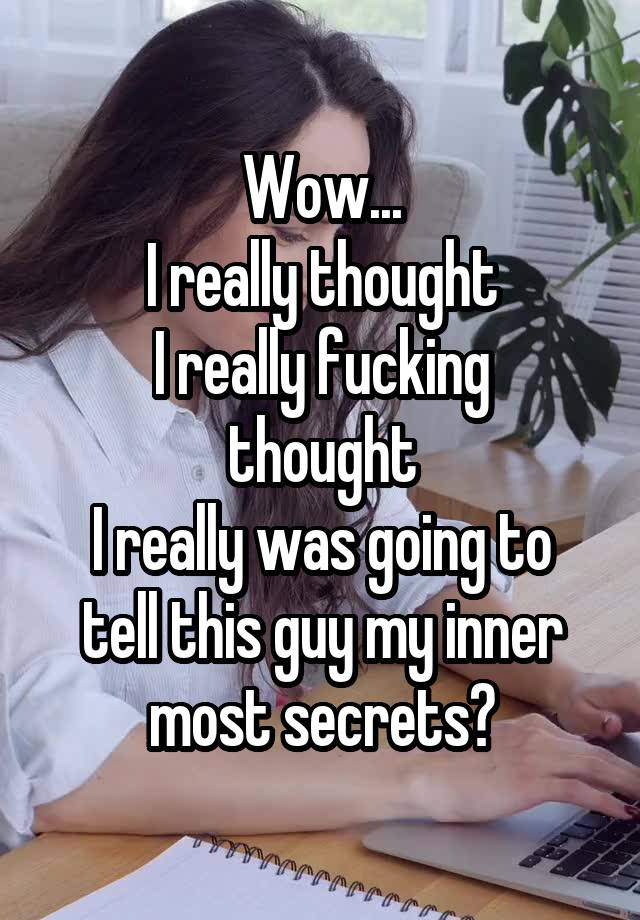 Wow...
I really thought
I really fucking thought
I really was going to tell this guy my inner most secrets?