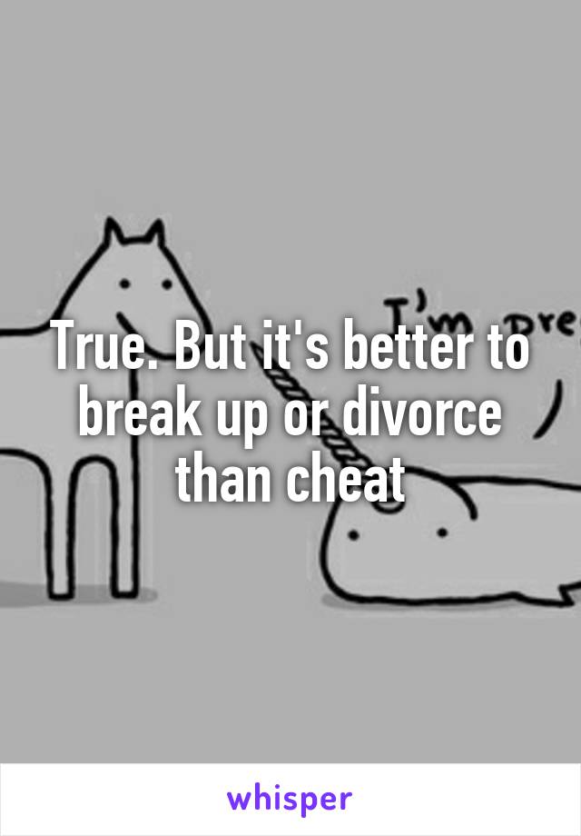 True. But it's better to break up or divorce than cheat