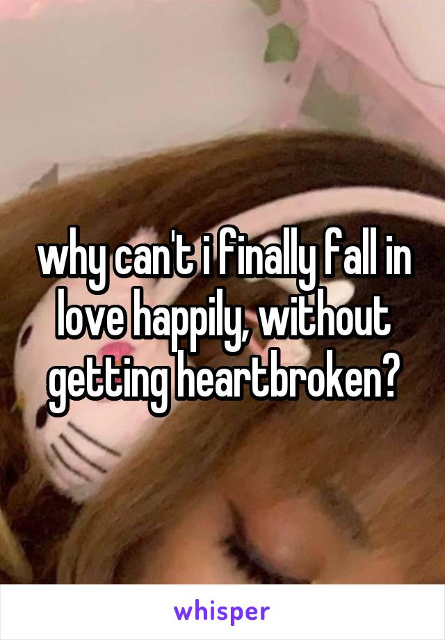 why can't i finally fall in love happily, without getting heartbroken?