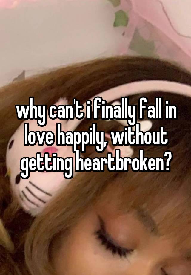 why can't i finally fall in love happily, without getting heartbroken?