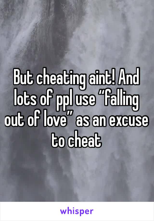 But cheating aint! And lots of ppl use “falling out of love” as an excuse to cheat