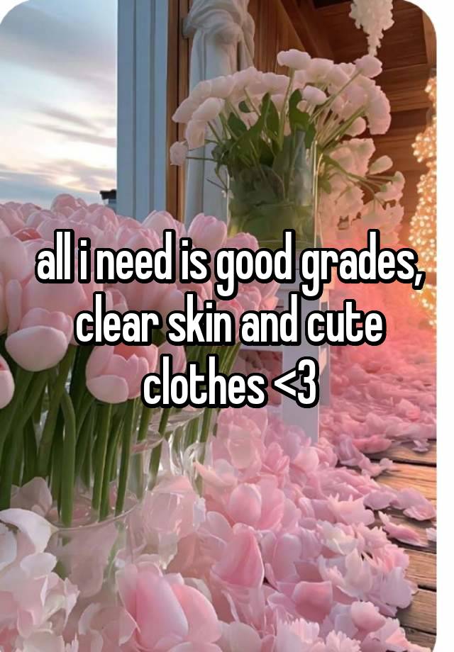 all i need is good grades, clear skin and cute clothes <3