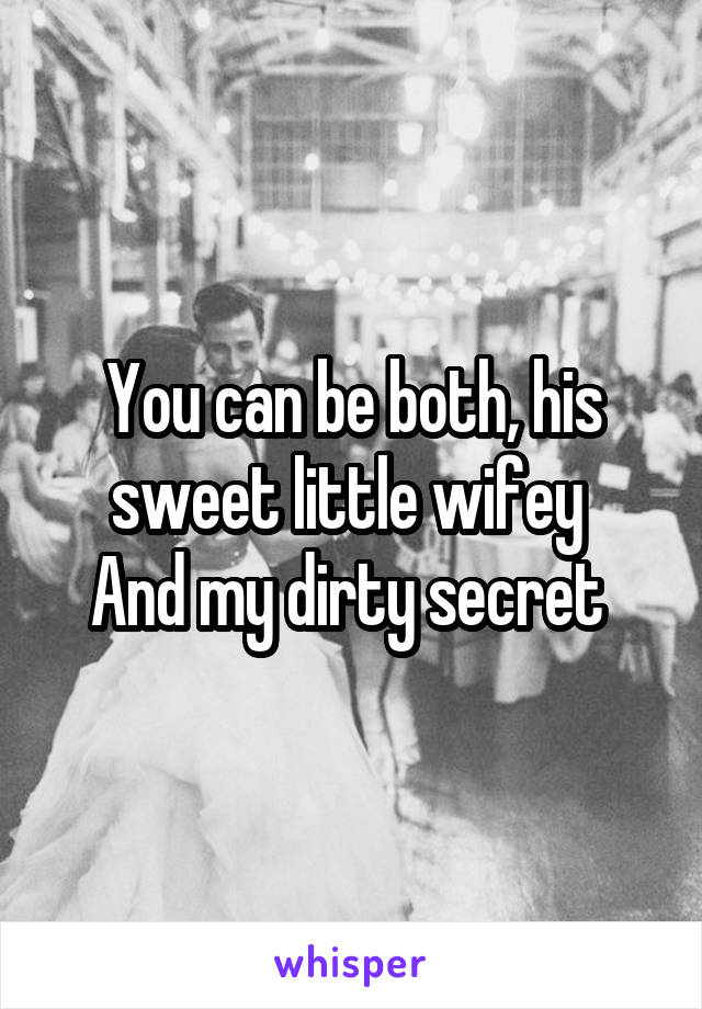 You can be both, his sweet little wifey 
And my dirty secret 