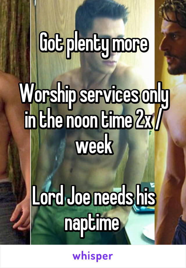 Got plenty more

Worship services only in the noon time 2x / week

Lord Joe needs his naptime 