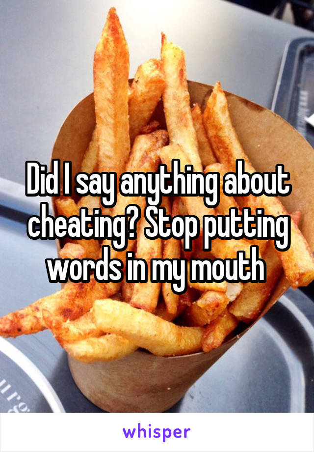 Did I say anything about cheating? Stop putting words in my mouth 