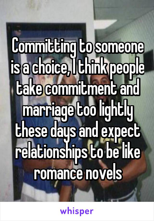 Committing to someone is a choice, I think people take commitment and marriage too lightly these days and expect relationships to be like romance novels