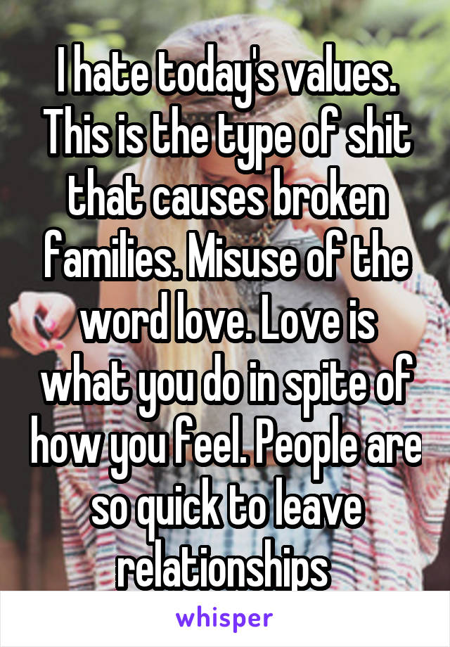 I hate today's values. This is the type of shit that causes broken families. Misuse of the word love. Love is what you do in spite of how you feel. People are so quick to leave relationships 