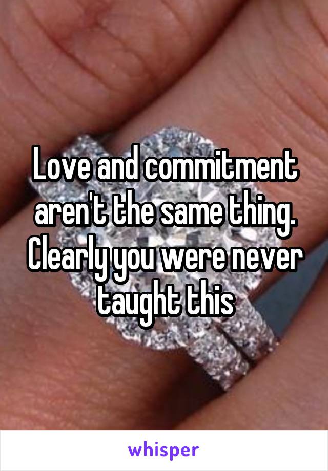 Love and commitment aren't the same thing. Clearly you were never taught this