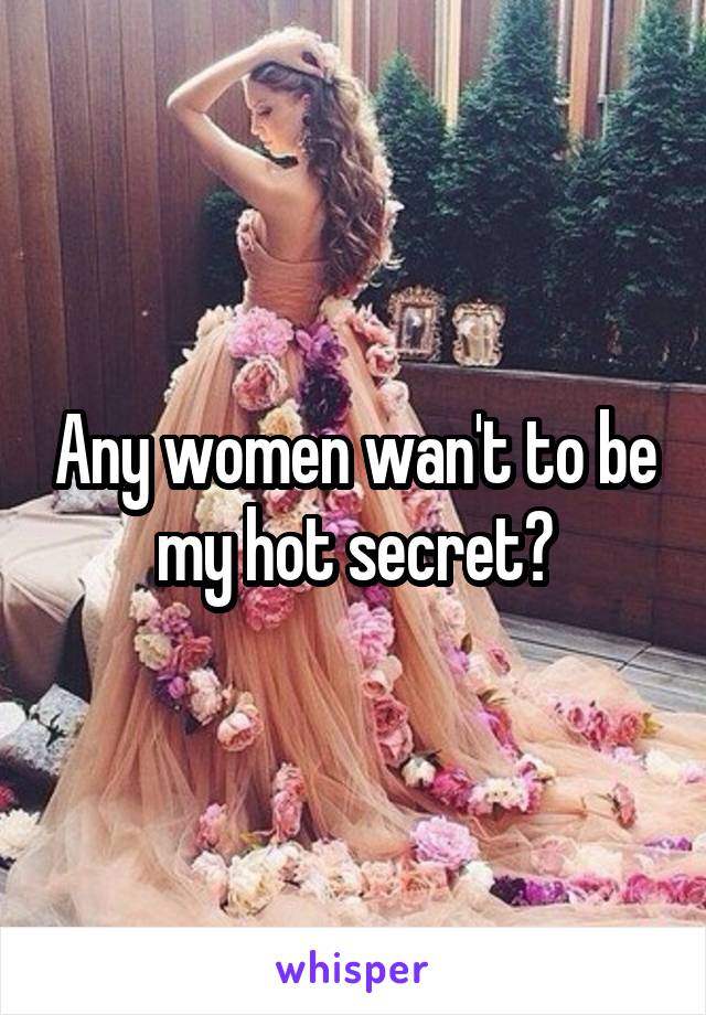 Any women wan't to be my hot secret?