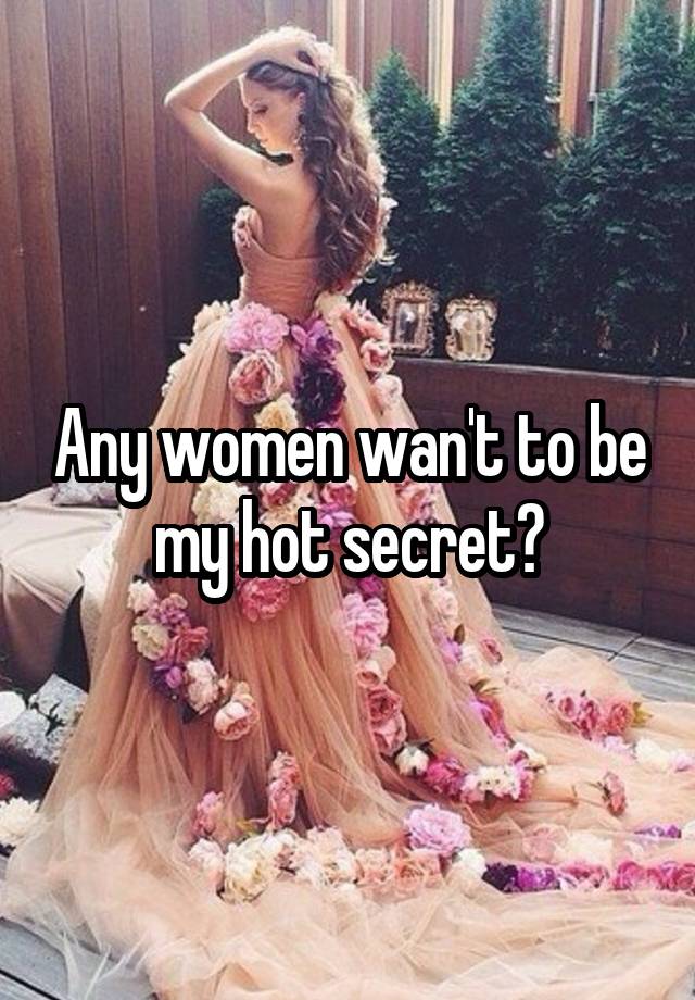 Any women wan't to be my hot secret?