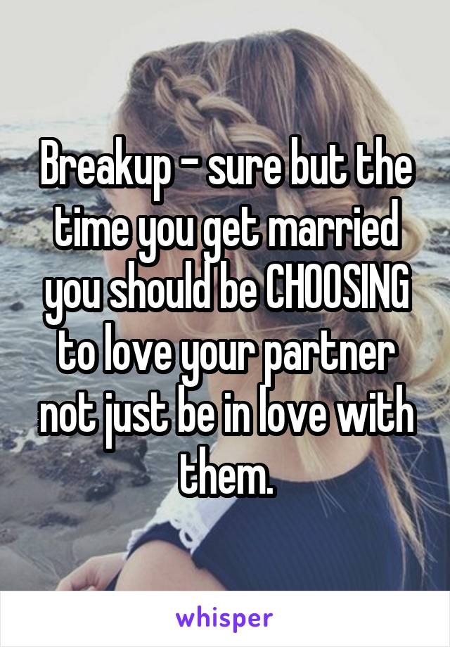 Breakup - sure but the time you get married you should be CHOOSING to love your partner not just be in love with them.