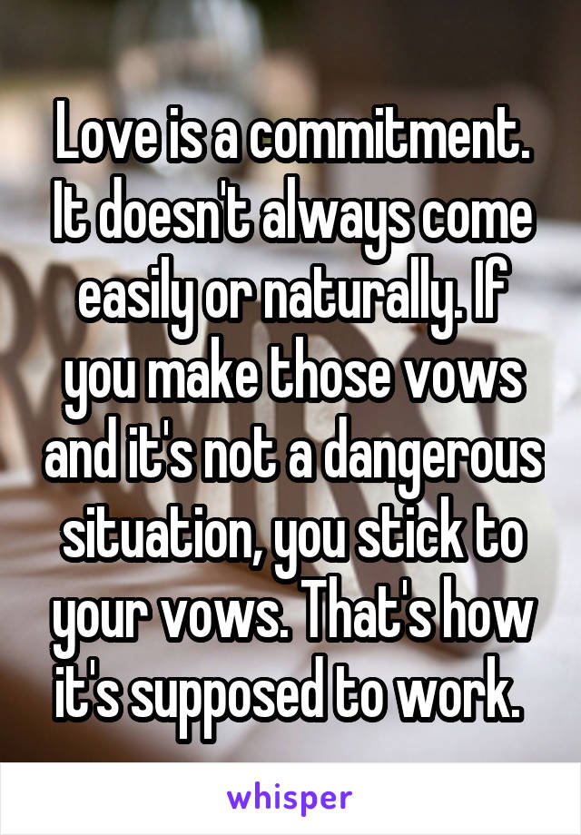 Love is a commitment. It doesn't always come easily or naturally. If you make those vows and it's not a dangerous situation, you stick to your vows. That's how it's supposed to work. 