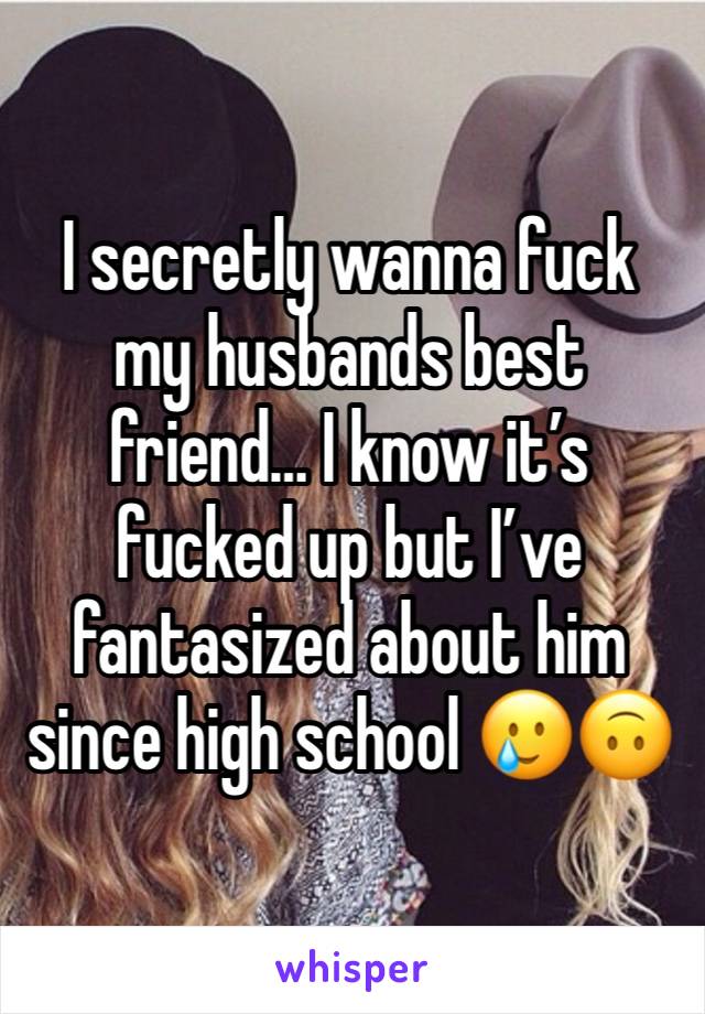 I secretly wanna fuck my husbands best friend… I know it’s fucked up but I’ve fantasized about him since high school 🥲🙃