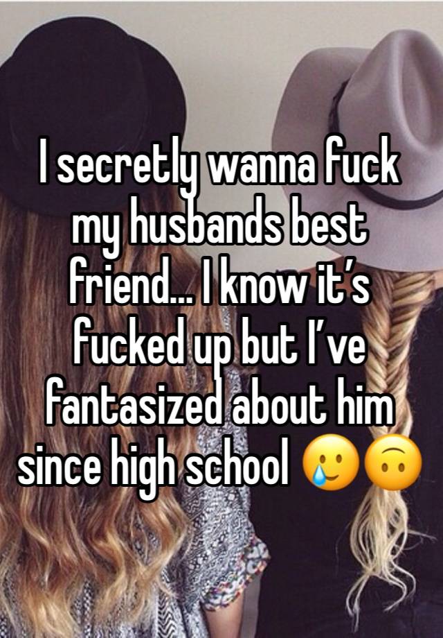 I secretly wanna fuck my husbands best friend… I know it’s fucked up but I’ve fantasized about him since high school 🥲🙃