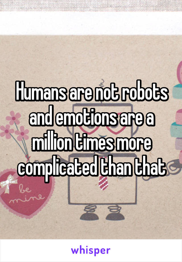 Humans are not robots and emotions are a million times more complicated than that