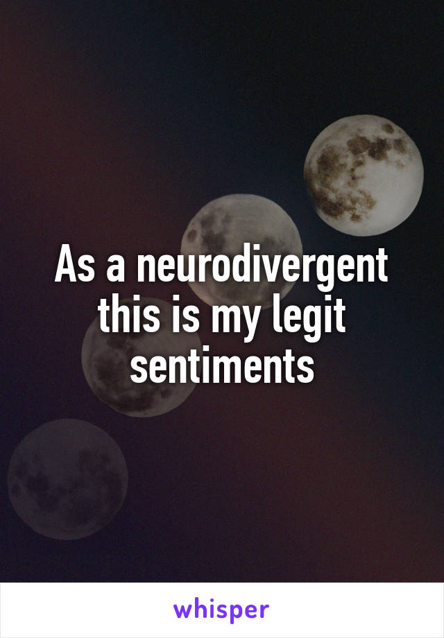 As a neurodivergent this is my legit sentiments