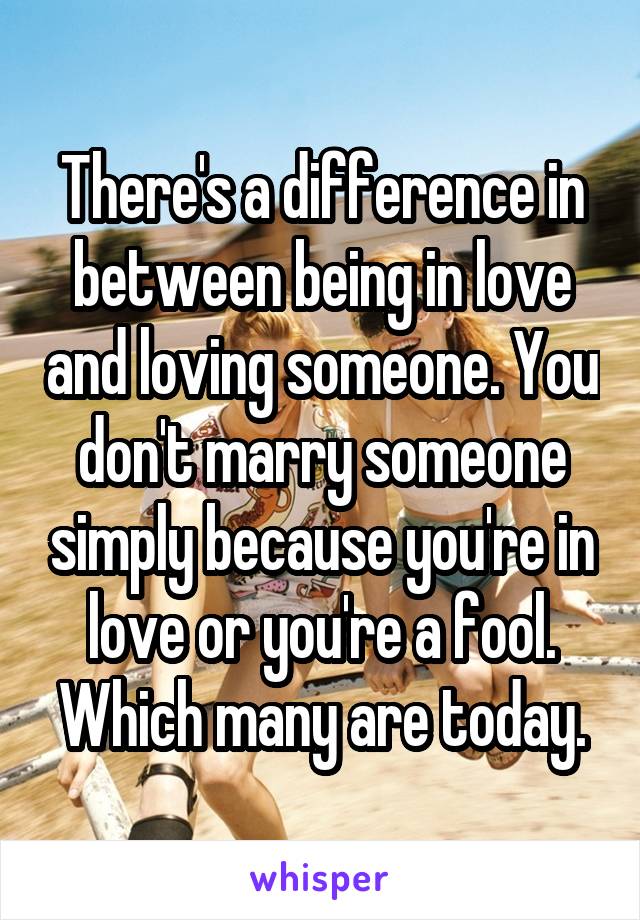 There's a difference in between being in love and loving someone. You don't marry someone simply because you're in love or you're a fool. Which many are today.